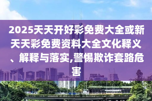 2025天天开好彩免费大全或新天天彩免费资料大全文化释义、解释与落实,警惕欺诈套路危害